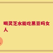 喝灵芝水能吃黑豆吗女人