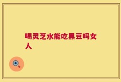 喝灵芝水能吃黑豆吗女人