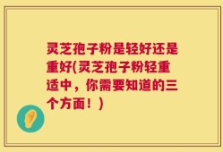 灵芝孢子粉是轻好还是重好(灵芝孢子粉轻重适中，你需要知道的三个方面！)