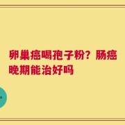 卵巢癌喝孢子粉？肠癌晚期能治好吗