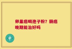 卵巢癌喝孢子粉？肠癌晚期能治好吗