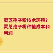 灵芝孢子粉技术环境？灵芝孢子粉种植成本和利润