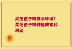 灵芝孢子粉技术环境？灵芝孢子粉种植成本和利润