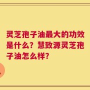 灵芝孢子油最大的功效是什么？慧致源灵芝孢子油怎么样？
