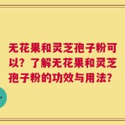 无花果和灵芝孢子粉可以？了解无花果和灵芝孢子粉的功效与用法？