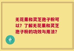无花果和灵芝孢子粉可以？了解无花果和灵芝孢子粉的功效与用法？