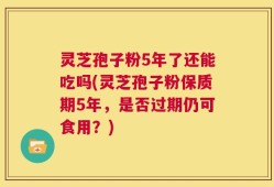 灵芝孢子粉5年了还能吃吗(灵芝孢子粉保质期5年，是否过期仍可食用？)