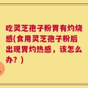 吃灵芝孢子粉胃有灼烧感(食用灵芝孢子粉后出现胃灼热感，该怎么办？)