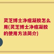 灵芝博士净痘凝胶怎么用(灵芝博士净痘凝胶的使用方法简介)