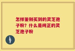 怎样鉴别买到的灵芝孢子粉？什么是纯正的灵芝孢子粉