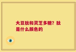 大豆肽和灵芝多糖？肽是什么颜色的