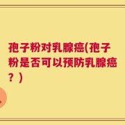 孢子粉对乳腺癌(孢子粉是否可以预防乳腺癌？)