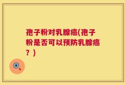孢子粉对乳腺癌(孢子粉是否可以预防乳腺癌？)