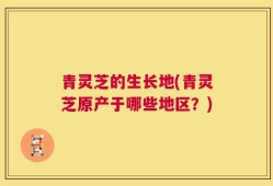 青灵芝的生长地(青灵芝原产于哪些地区？)
