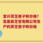 宜兴灵芝孢子粉价格？龙泉森芝宝有限公司生产的灵芝孢子粉价格