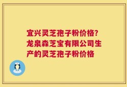 宜兴灵芝孢子粉价格？龙泉森芝宝有限公司生产的灵芝孢子粉价格