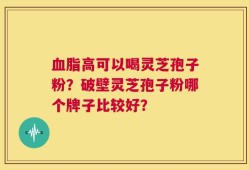 血脂高可以喝灵芝孢子粉？破壁灵芝孢子粉哪个牌子比较好？