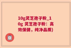 10g灵芝孢子粉_10g 灵芝孢子粉：高效保健，纯净品质)