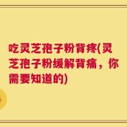 吃灵芝孢子粉背疼(灵芝孢子粉缓解背痛，你需要知道的)