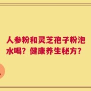 人参粉和灵芝孢子粉泡水喝？健康养生秘方？