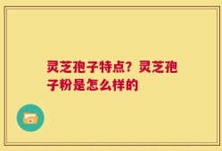 灵芝孢子特点？灵芝孢子粉是怎么样的