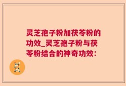 灵芝孢子粉加茯苓粉的功效_灵芝孢子粉与茯苓粉结合的神奇功效：