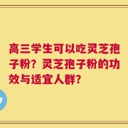 高三学生可以吃灵芝孢子粉？灵芝孢子粉的功效与适宜人群？