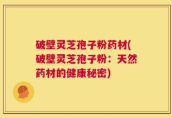 破壁灵芝孢子粉药材(破壁灵芝孢子粉：天然药材的健康秘密)