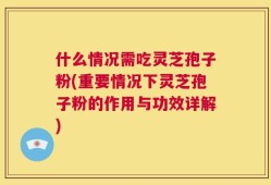 什么情况需吃灵芝孢子粉(重要情况下灵芝孢子粉的作用与功效详解)