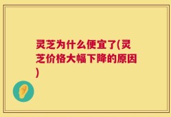 灵芝为什么便宜了(灵芝价格大幅下降的原因)