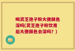 喝灵芝孢子粉大便颜色深吗(灵芝孢子粉饮用后大便颜色会深吗？)