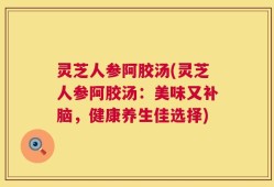 灵芝人参阿胶汤(灵芝人参阿胶汤：美味又补脑，健康养生佳选择)