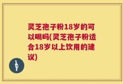 灵芝孢子粉18岁的可以喝吗(灵芝孢子粉适合18岁以上饮用的建议)