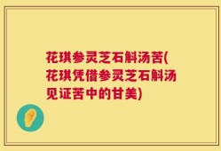 花琪参灵芝石斛汤苦(花琪凭借参灵芝石斛汤见证苦中的甘美)