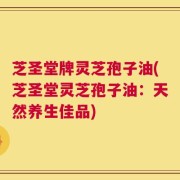 芝圣堂牌灵芝孢子油(芝圣堂灵芝孢子油：天然养生佳品)