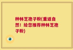 种林芝孢子粉(重返自然！给您推荐种林芝孢子粉)