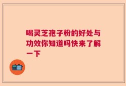 喝灵芝孢子粉的好处与功效你知道吗快来了解一下