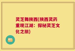 灵芝舞陕西(陕西灵药重现江湖：探秘灵芝文化之旅)