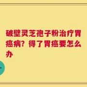 破壁灵芝孢子粉治疗胃癌病？得了胃癌要怎么办