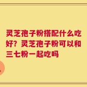 灵芝孢子粉搭配什么吃好？灵芝孢子粉可以和三七粉一起吃吗