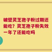 破壁灵芝孢子粉过期还能吃？灵芝孢子粉失效一年了还能吃吗