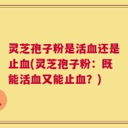 灵芝孢子粉是活血还是止血(灵芝孢子粉：既能活血又能止血？)