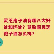 灵芝孢子油有哪八大好处和坏处？慧致源灵芝孢子油怎么样？