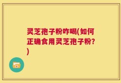 灵芝孢子粉咋喝(如何正确食用灵芝孢子粉？)