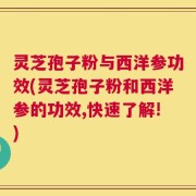 灵芝孢子粉与西洋参功效(灵芝孢子粉和西洋参的功效,快速了解!)