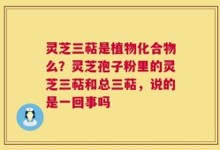 灵芝三萜是植物化合物么？灵芝孢子粉里的灵芝三萜和总三萜，说的是一回事吗