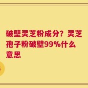 破壁灵芝粉成分？灵芝孢子粉破壁99%什么意思
