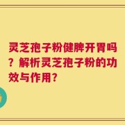 灵芝孢子粉健脾开胃吗？解析灵芝孢子粉的功效与作用？