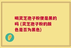 喝灵芝孢子粉便是黑的吗 (灵芝孢子粉的颜色是否为黑色)