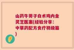 山药牛蒡子白术鸡内金灵芝医案(经验分享：中草药配方食疗初级篇)